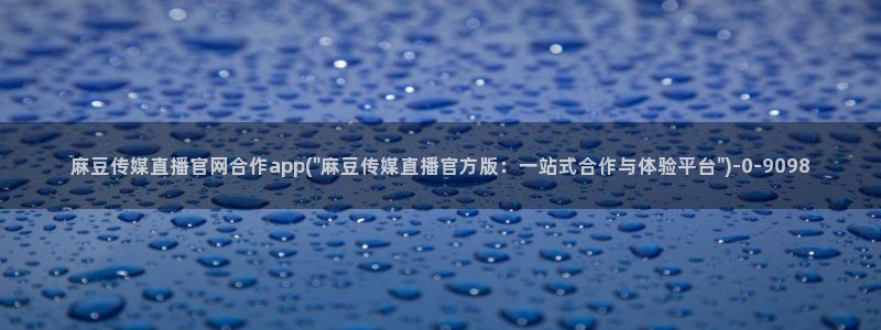 麻豆传媒画映官网：麻豆传媒直播官网合作app(\