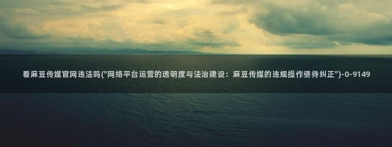 麻豆传媒直播官网传媒：看麻豆传媒官网违法吗(\