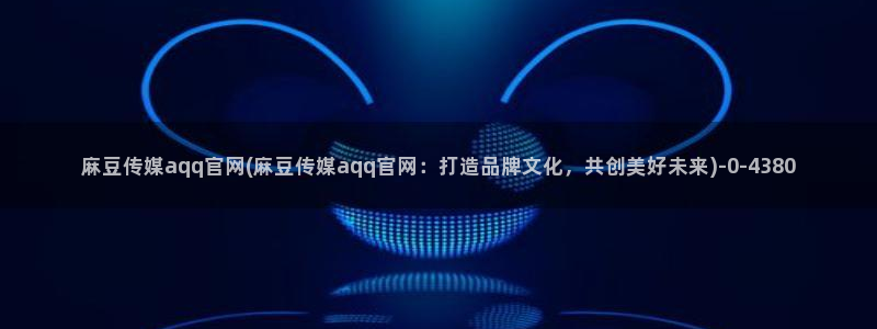 麻豆传媒官网app会员：麻豆传媒aqq官网(麻豆传媒aqq官网：打造品牌文化，共创美好未来)