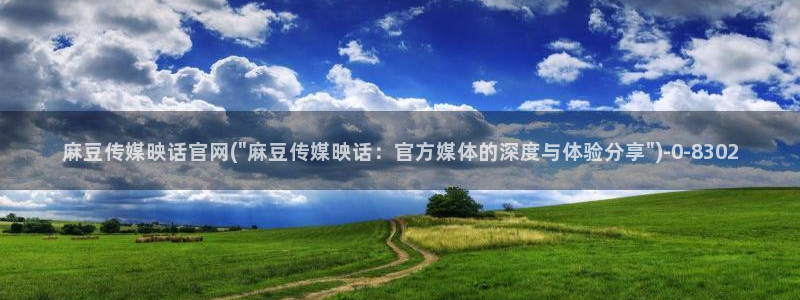 麻豆官网传媒免费网站：麻豆传媒映话官网(\