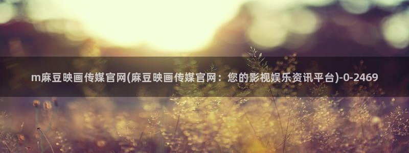 麻豆啊传媒app官网黄：m麻豆映画传媒官网(麻豆映画传媒官网：您的影视娱乐资讯平台)