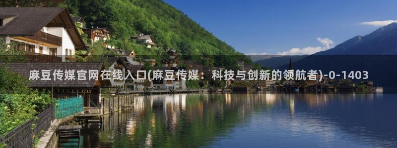 麻豆传媒官网bt：麻豆传媒官网在线入口(麻豆传媒：科技与创新的领航者)