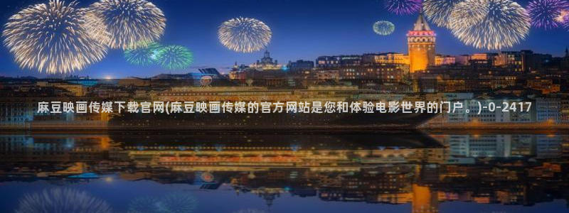 传媒的官网麻豆：麻豆映画传媒下载官网(麻豆映画传媒的官方网站是您和体验电影世界的门户。)