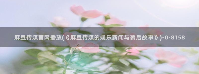 麻豆传媒直播官网01：麻豆传媒官网播放(《麻豆传媒的娱乐新闻与幕后故事》)