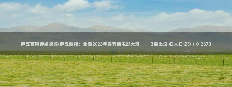 麻豆传媒官网app下载：麻豆官网传媒视频(麻豆新闻：全面2023年春节档电影大戏——《熊出没·狂人日记》)
