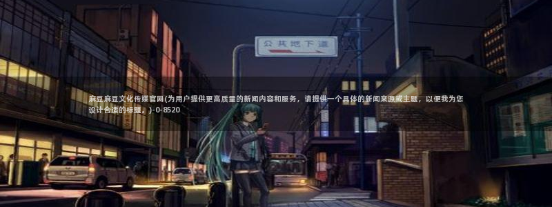 麻豆映视传媒官网：麻豆麻豆文化传媒官网(为用户提供更高质量的新闻内容和服务，请提供一个具体的新闻来源或主题，以便我为您设计合适的标题。)