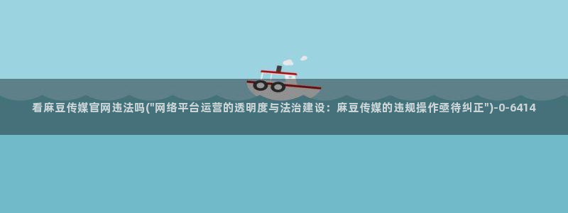 麻豆传媒UC官网：看麻豆传媒官网违法吗(\