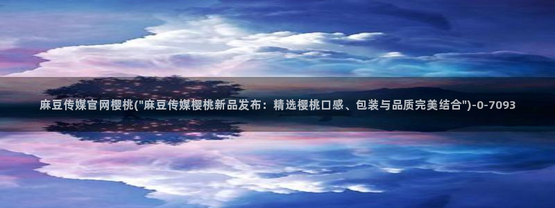 麻豆A 传媒官网进入：麻豆传媒官网樱桃(\