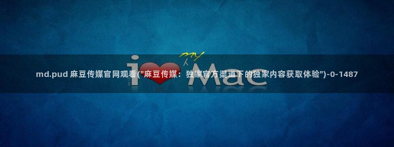 麻豆传媒官网在线：md.pud 麻豆传媒官网观看(\
