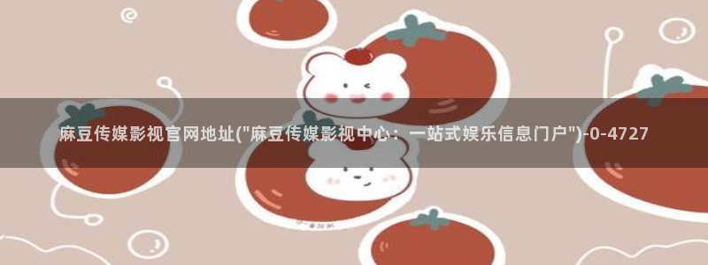 麻豆映话传媒官网：麻豆传媒影视官网地址(\